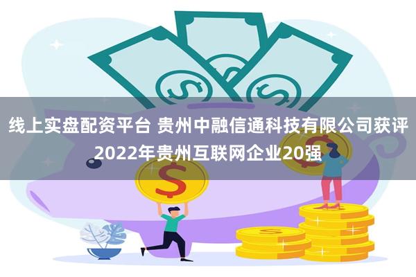 线上实盘配资平台 贵州中融信通科技有限公司获评2022年贵州互联网企业20强