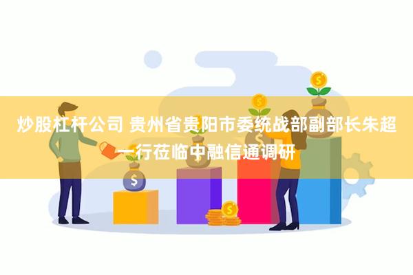 炒股杠杆公司 贵州省贵阳市委统战部副部长朱超一行莅临中融信通调研