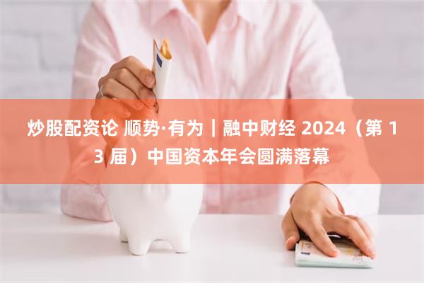 炒股配资论 顺势·有为｜融中财经 2024（第 13 届）中国资本年会圆满落幕