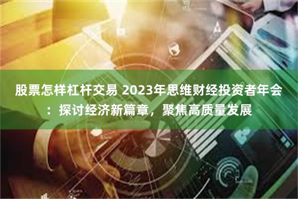 股票怎样杠杆交易 2023年思维财经投资者年会：探讨经济新篇章，聚焦高质量发展