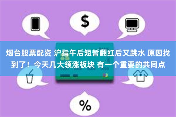 烟台股票配资 沪指午后短暂翻红后又跳水 原因找到了！今天几大领涨板块 有一个重要的共同点