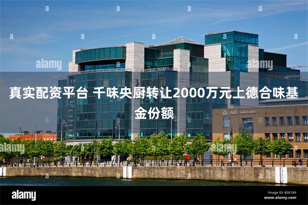 真实配资平台 千味央厨转让2000万元上德合味基金份额