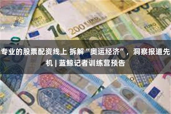 专业的股票配资线上 拆解“奥运经济”，洞察报道先机 | 蓝鲸记者训练营预告