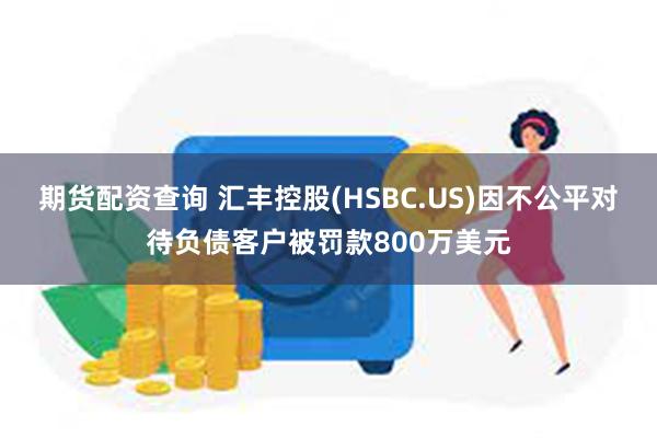 期货配资查询 汇丰控股(HSBC.US)因不公平对待负债客户被罚款800万美元