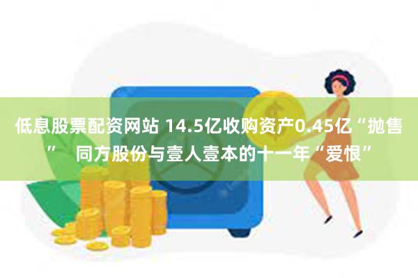 低息股票配资网站 14.5亿收购资产0.45亿“抛售”   同方股份与壹人壹本的十一年“爱恨”