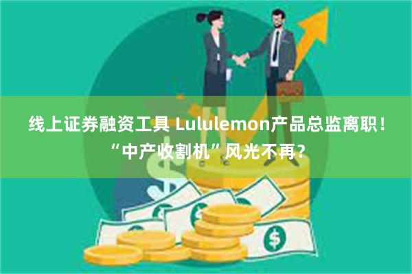 线上证券融资工具 Lululemon产品总监离职！“中产收割机”风光不再？