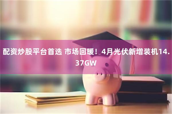 配资炒股平台首选 市场回暖！4月光伏新增装机14.37GW