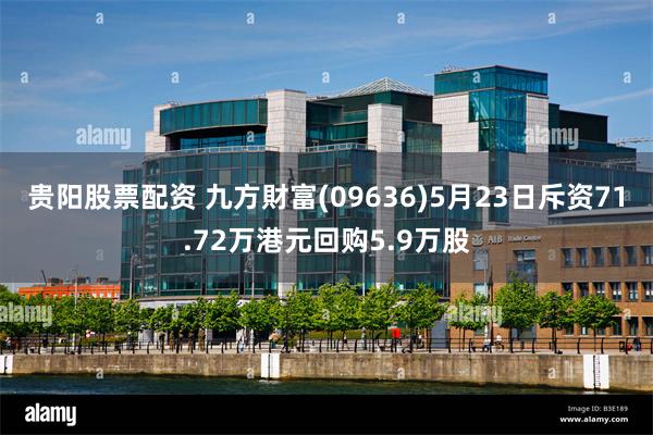 贵阳股票配资 九方財富(09636)5月23日斥资71.72万港元回购5.9万股