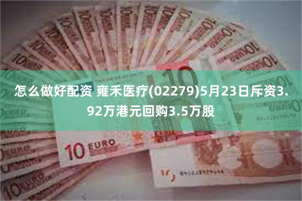 怎么做好配资 雍禾医疗(02279)5月23日斥资3.92万港元回购3.5万股