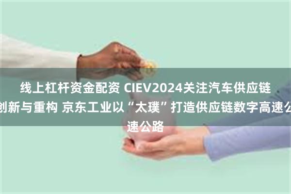 线上杠杆资金配资 CIEV2024关注汽车供应链的创新与重构 京东工业以“太璞”打造供应链数字高速公路