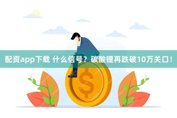 配资app下载 什么信号？碳酸锂再跌破10万关口！