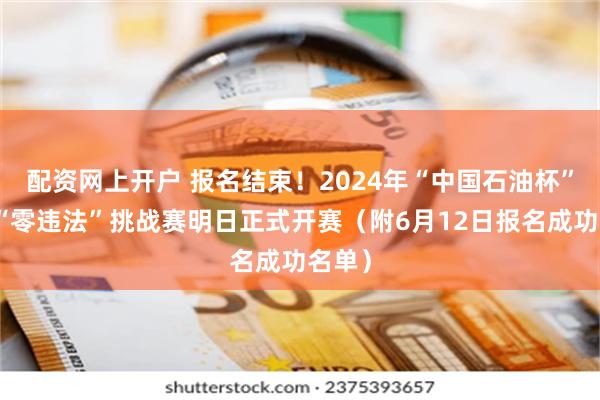 配资网上开户 报名结束！2024年“中国石油杯”百日“零违法”挑战赛明日正式开赛（附6月12日报名成功名单）