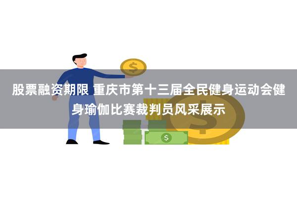 股票融资期限 重庆市第十三届全民健身运动会健身瑜伽比赛裁判员风采展示