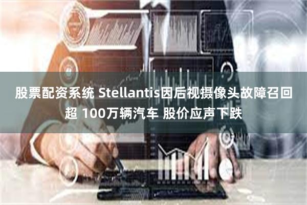 股票配资系统 Stellantis因后视摄像头故障召回超 100万辆汽车 股价应声下跌