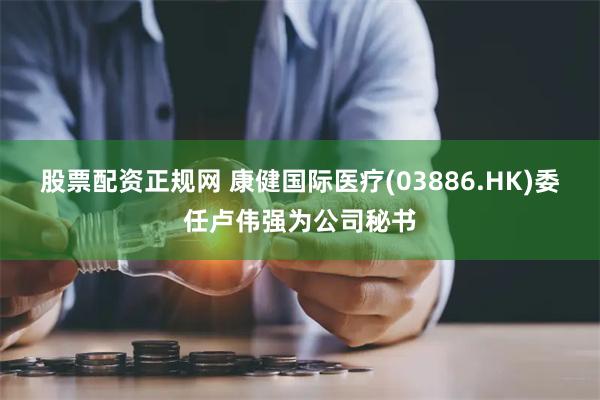 股票配资正规网 康健国际医疗(03886.HK)委任卢伟强为公司秘书