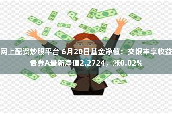 网上配资炒股平台 6月20日基金净值：交银丰享收益债券A最新净值2.2724，涨0.02%