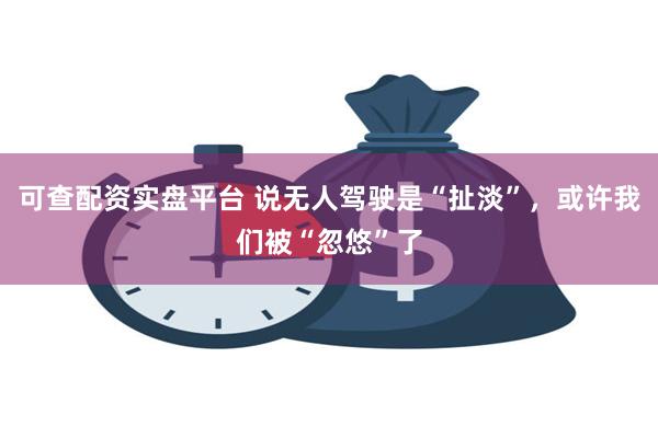 可查配资实盘平台 说无人驾驶是“扯淡”，或许我们被“忽悠”了