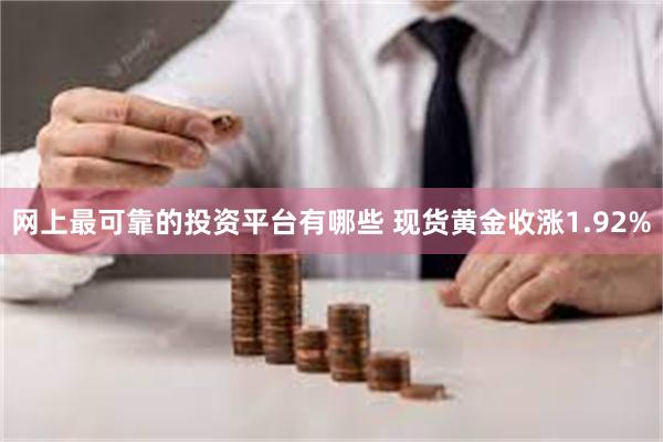 网上最可靠的投资平台有哪些 现货黄金收涨1.92%