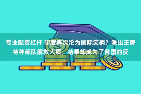 专业配资杠杆 印度再次沦为国际笑柄？派出王牌特种部队解救人质，结果却成为了各国的反