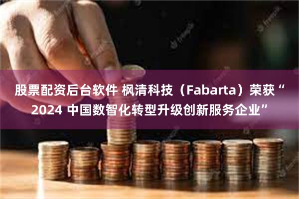 股票配资后台软件 枫清科技（Fabarta）荣获“2024 中国数智化转型升级创新服务企业”