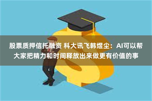 股票质押信托融资 科大讯飞韩煜尘：AI可以帮大家把精力和时间释放出来做更有价值的事