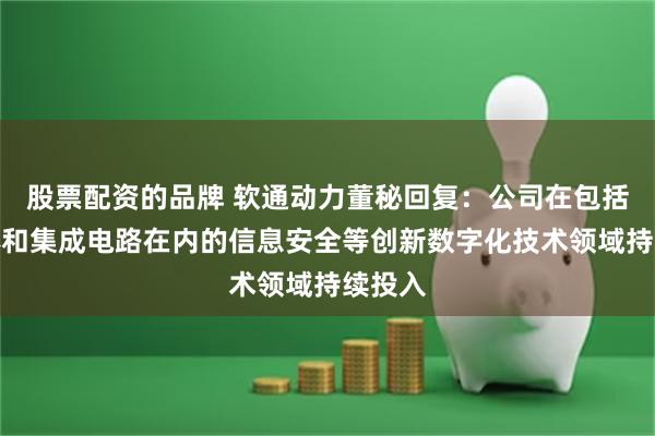 股票配资的品牌 软通动力董秘回复：公司在包括半导体和集成电路在内的信息安全等创新数字化技术领域持续投入