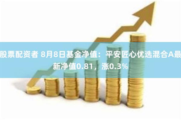 股票配资者 8月8日基金净值：平安匠心优选混合A最新净值0.81，涨0.3%