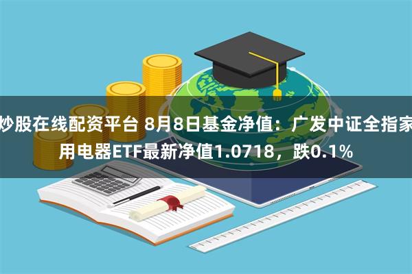 炒股在线配资平台 8月8日基金净值：广发中证全指家用电器ETF最新净值1.0718，跌0.1%