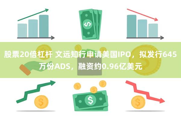 股票20倍杠杆 文远知行申请美国IPO，拟发行645万份ADS，融资约0.96亿美元