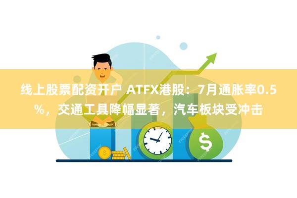 线上股票配资开户 ATFX港股：7月通胀率0.5%，交通工具降幅显著，汽车板块受冲击