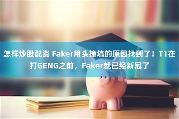 怎样炒股配资 Faker用头撞墙的原因找到了！T1在打GENG之前，Faker就已经新冠了