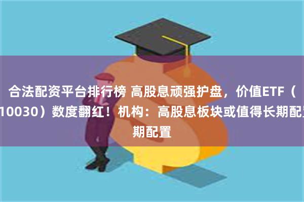 合法配资平台排行榜 高股息顽强护盘，价值ETF（510030）数度翻红！机构：高股息板块或值得长期配置