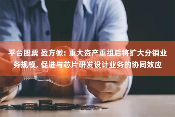 平台股票 盈方微: 重大资产重组后将扩大分销业务规模, 促进与芯片研发设计业务的协同效应