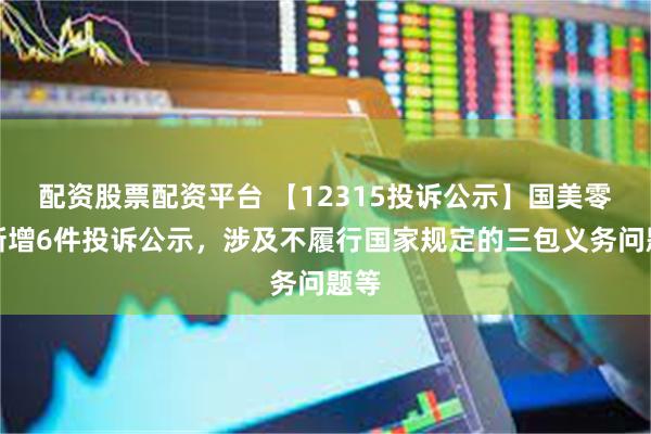 配资股票配资平台 【12315投诉公示】国美零售新增6件投诉公示，涉及不履行国家规定的三包义务问题等