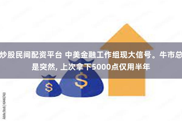 炒股民间配资平台 中美金融工作组现大信号。牛市总是突然, 上次拿下5000点仅用半年