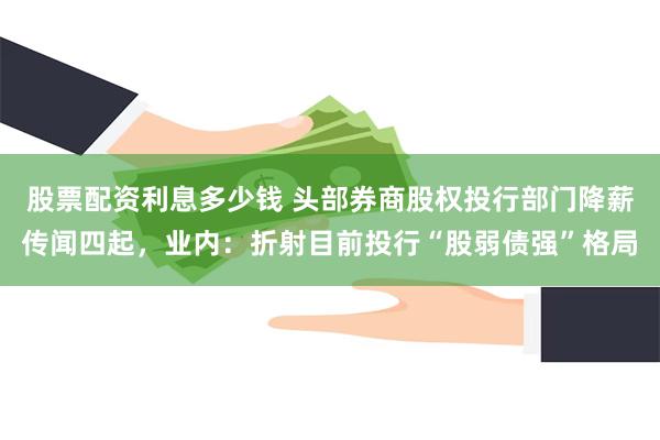 股票配资利息多少钱 头部券商股权投行部门降薪传闻四起，业内：折射目前投行“股弱债强”格局