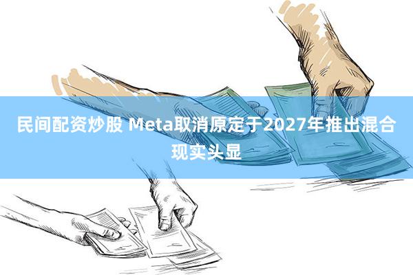 民间配资炒股 Meta取消原定于2027年推出混合现实头显