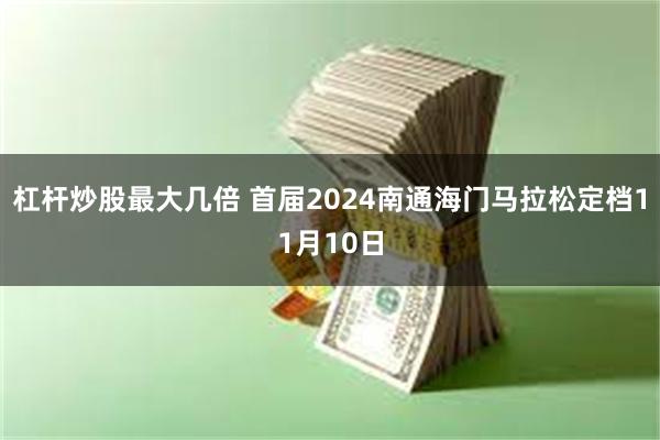 杠杆炒股最大几倍 首届2024南通海门马拉松定档11月10日