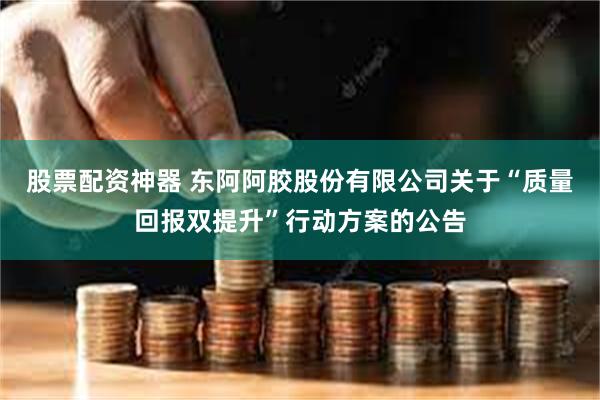 股票配资神器 东阿阿胶股份有限公司关于“质量回报双提升”行动方案的公告