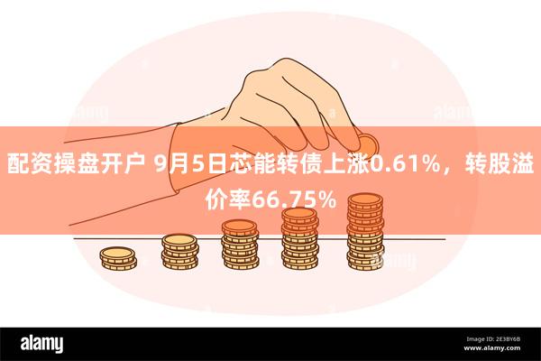 配资操盘开户 9月5日芯能转债上涨0.61%，转股溢价率66.75%