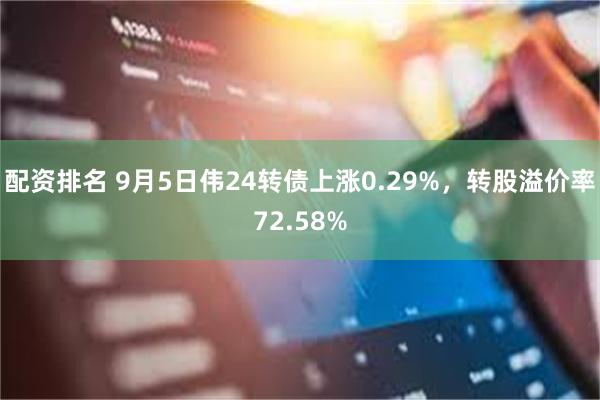 配资排名 9月5日伟24转债上涨0.29%，转股溢价率72.58%