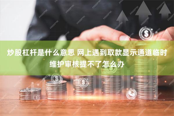 炒股杠杆是什么意思 网上遇到取款显示通道临时维护审核提不了怎么办