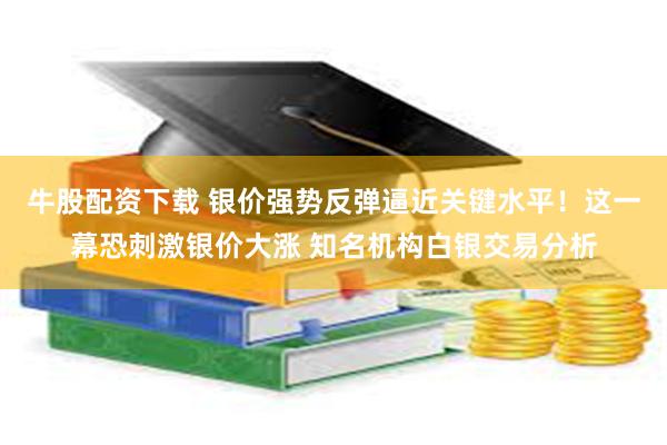 牛股配资下载 银价强势反弹逼近关键水平！这一幕恐刺激银价大涨 知名机构白银交易分析