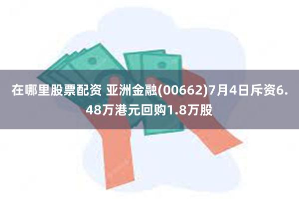 在哪里股票配资 亚洲金融(00662)7月4日斥资6.48万港元回购1.8万股