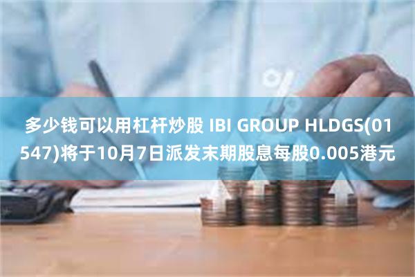 多少钱可以用杠杆炒股 IBI GROUP HLDGS(01547)将于10月7日派发末期股息每股0.005港元