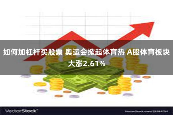 如何加杠杆买股票 奥运会掀起体育热 A股体育板块大涨2.61%