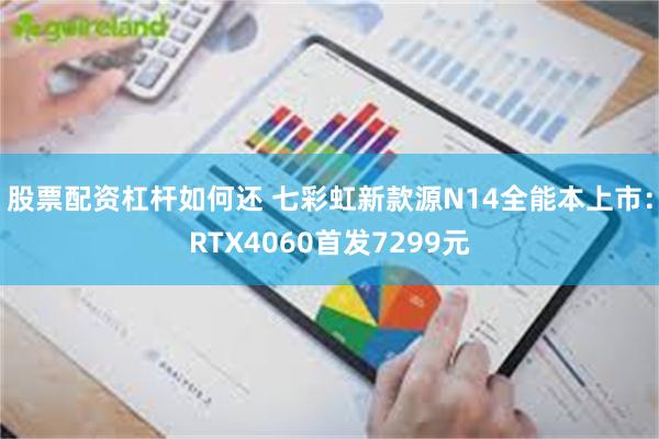 股票配资杠杆如何还 七彩虹新款源N14全能本上市：RTX4060首发7299元