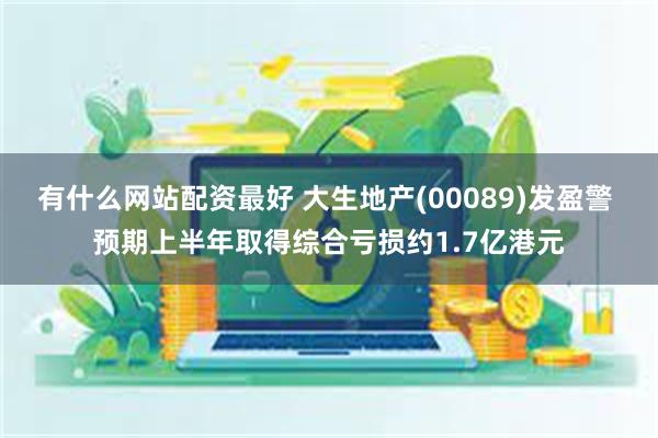 有什么网站配资最好 大生地产(00089)发盈警 预期上半年取得综合亏损约1.7亿港元