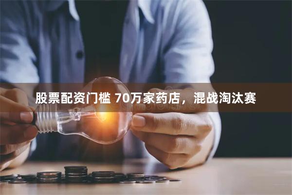 股票配资门槛 70万家药店，混战淘汰赛