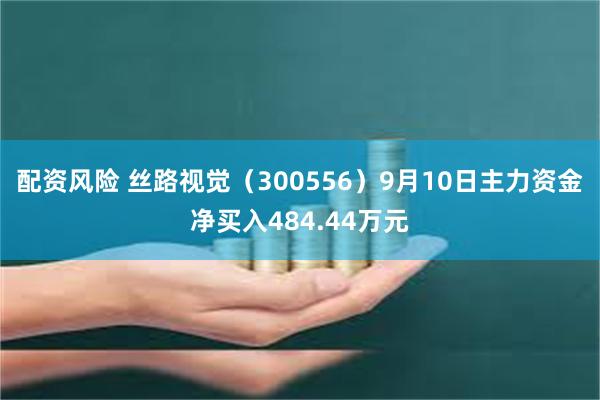 配资风险 丝路视觉（300556）9月10日主力资金净买入484.44万元